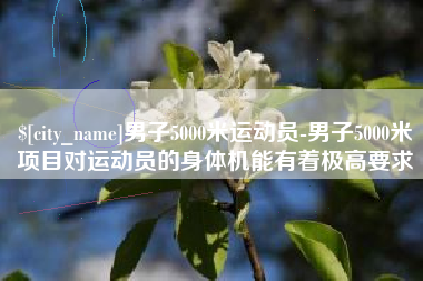 台山男子5000米运动员-男子5000米项目对运动员的身体机能有着极高要求