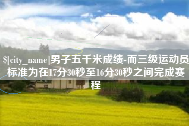 台山男子五千米成绩-而三级运动员标准为在17分30秒至16分30秒之间完成赛程