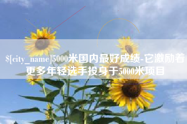 台山5000米国内最好成绩-它激励着更多年轻选手投身于5000米项目