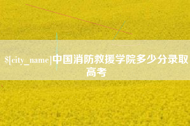 台山中国消防救援学院多少分录取高考