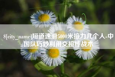台山短道速滑5000米接力几个人-中国队巧妙利用交接棒战术