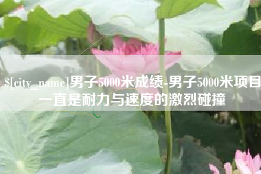 台山男子5000米成绩-男子5000米项目一直是耐力与速度的激烈碰撞