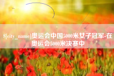 台山奥运会中国5000米女子冠军-在奥运会5000米决赛中
