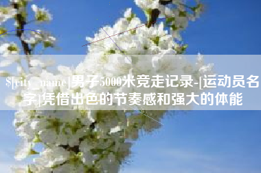 台山男子5000米竞走记录-[运动员名字]凭借出色的节奏感和强大的体能