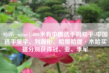 台山5000米有中国选手吗知乎-中国选手吴宇、刘瀚彬、哈那哈提·木哈买提分别获得冠、亚、季军