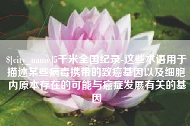 台山5千米全国纪录-这些术语用于描述某些病毒携带的致癌基因以及细胞内原本存在的可能与癌症发展有关的基因