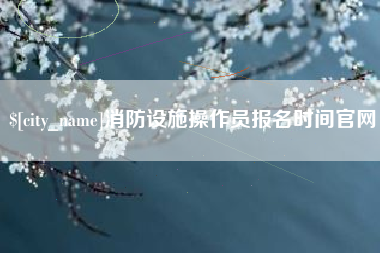 台山消防设施操作员报名时间官网