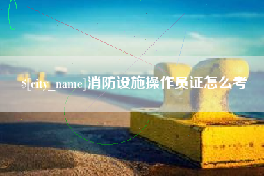 台山消防设施操作员证怎么考