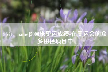 台山5000米奥运成绩-在奥运会的众多田径项目中