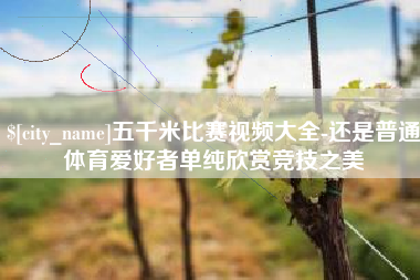 台山五千米比赛视频大全-还是普通体育爱好者单纯欣赏竞技之美