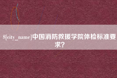 台山中国消防救援学院体检标准要求？