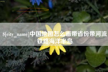 台山中国地图怎么画带省份带河流铁路海洋半岛