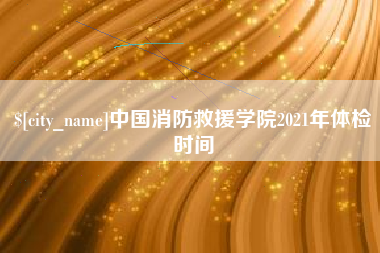 台山中国消防救援学院2021年体检时间