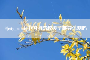台山中国消防救援学院要体测吗