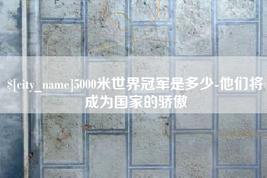台山5000米世界冠军是多少-他们将成为国家的骄傲