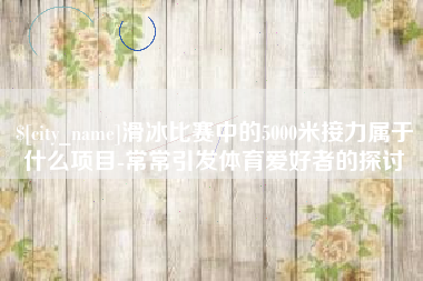 台山滑冰比赛中的5000米接力属于什么项目-常常引发体育爱好者的探讨