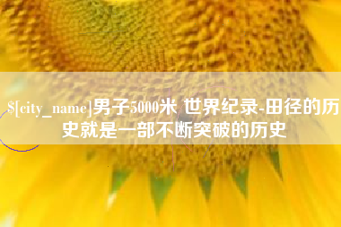 台山男子5000米 世界纪录-田径的历史就是一部不断突破的历史