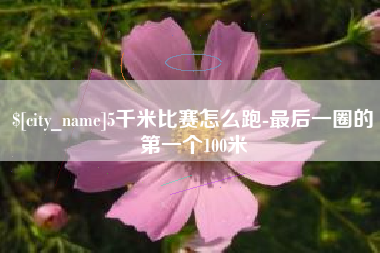 台山5千米比赛怎么跑-最后一圈的第一个100米