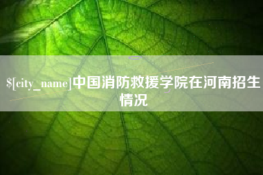 台山中国消防救援学院在河南招生情况