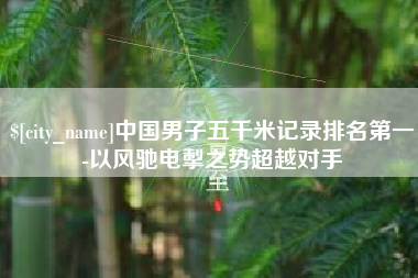 台山中国男子五千米记录排名第一-以风驰电掣之势超越对手