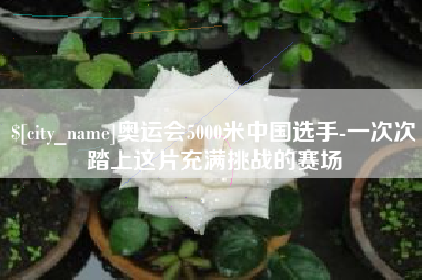 台山奥运会5000米中国选手-一次次踏上这片充满挑战的赛场