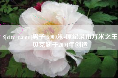 台山男子 5000米-原纪录由万米之王贝克勒于2004年创造