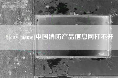 台山中国消防产品信息网打不开