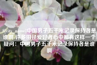 台山中国男子五千米记录保持者是谁啊-许多田径爱好者心中都有这样一个疑问：中国男子五千米记录保持者是谁啊