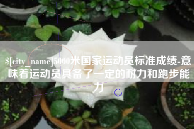台山5000米国家运动员标准成绩-意味着运动员具备了一定的耐力和跑步能力