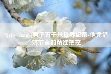 台山男子五千米世界纪录-他凭借对节奏的精准把控
