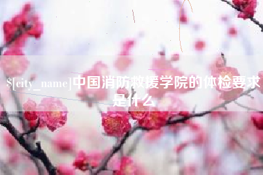 台山中国消防救援学院的体检要求是什么