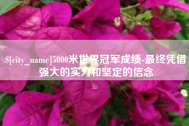 台山5000米世界冠军成绩-最终凭借强大的实力和坚定的信念