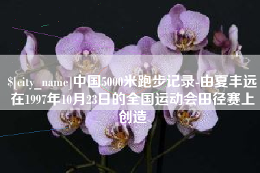 台山中国5000米跑步记录-由夏丰远在1997年10月23日的全国运动会田径赛上创造