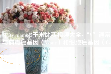 台山5千米比赛视频大全-“V”通常与病毒癌基因（V-onc）和细胞癌基因（C-onc）相关