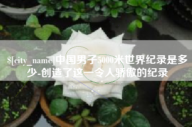 台山中国男子5000米世界纪录是多少-创造了这一令人骄傲的纪录