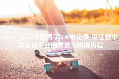 台山中国男子5000米记录-见证着中国田径事业的发展与拼搏历程