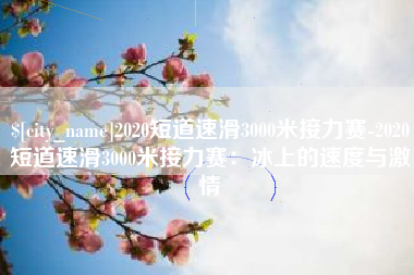 台山2020短道速滑3000米接力赛-2020短道速滑3000米接力赛：冰上的速度与激情