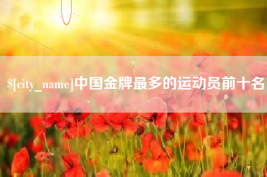 台山中国金牌最多的运动员前十名