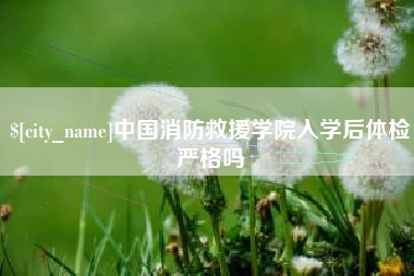 台山中国消防救援学院入学后体检严格吗