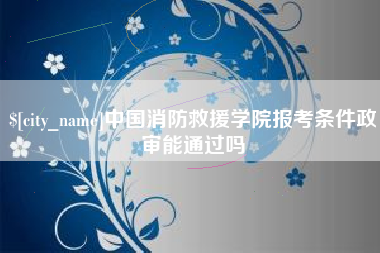 台山中国消防救援学院报考条件政审能通过吗