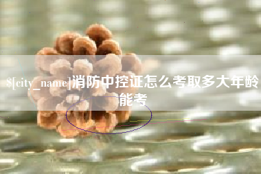 台山消防中控证怎么考取多大年龄能考